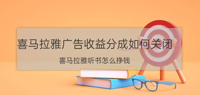 喜马拉雅广告收益分成如何关闭 喜马拉雅听书怎么挣钱？